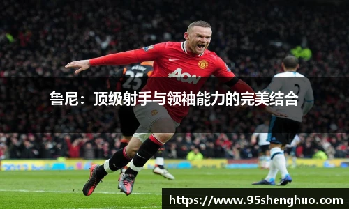 鲁尼：顶级射手与领袖能力的完美结合