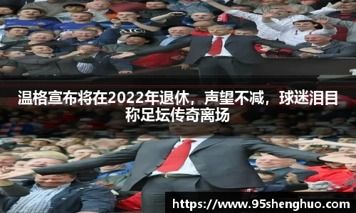温格宣布将在2022年退休，声望不减，球迷泪目称足坛传奇离场