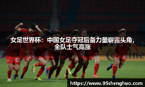 女足世界杯：中国女足夺冠后备力量崭露头角，全队士气高涨