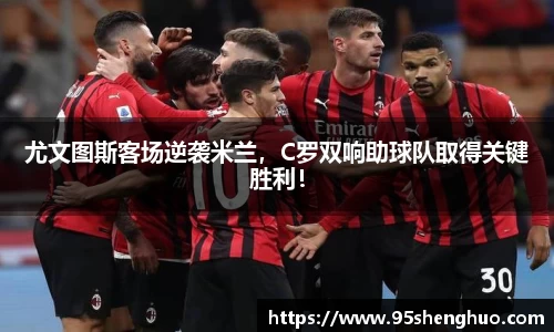 尤文图斯客场逆袭米兰，C罗双响助球队取得关键胜利！