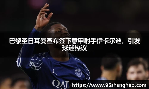 巴黎圣日耳曼宣布签下意甲射手伊卡尔迪，引发球迷热议