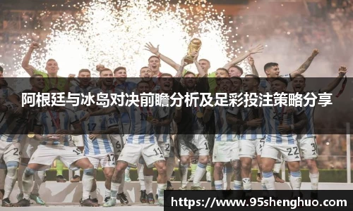 阿根廷与冰岛对决前瞻分析及足彩投注策略分享
