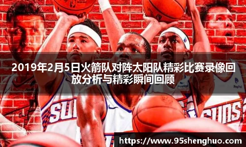 2019年2月5日火箭队对阵太阳队精彩比赛录像回放分析与精彩瞬间回顾