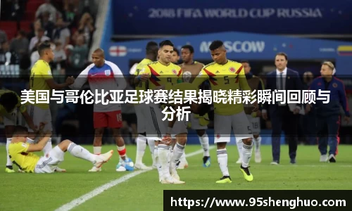美国与哥伦比亚足球赛结果揭晓精彩瞬间回顾与分析
